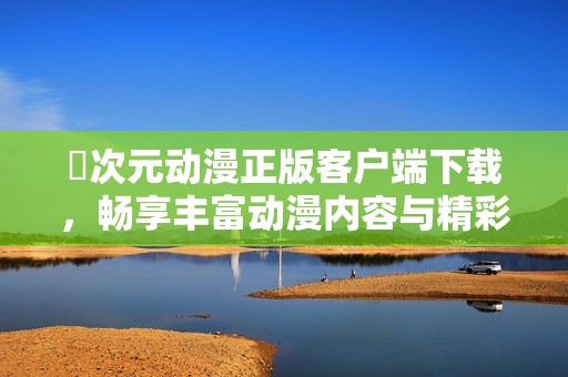 囧次元动漫正版客户端下载，畅享丰富动漫内容与精彩体验