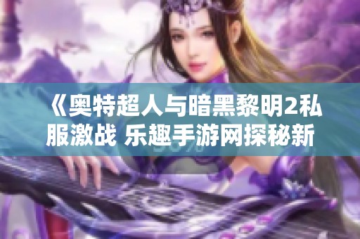 《奥特超人与暗黑黎明2私服激战 乐趣手游网探秘新玩法》
