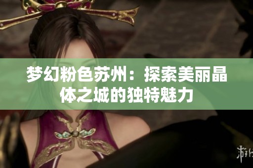 梦幻粉色苏州：探索美丽晶体之城的独特魅力