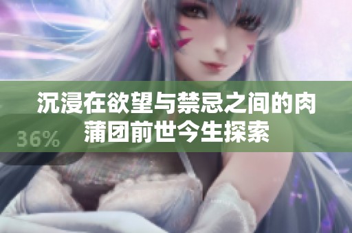 沉浸在欲望与禁忌之间的肉蒲团前世今生探索