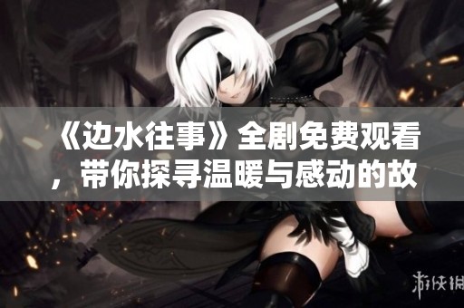 《边水往事》全剧免费观看，带你探寻温暖与感动的故事