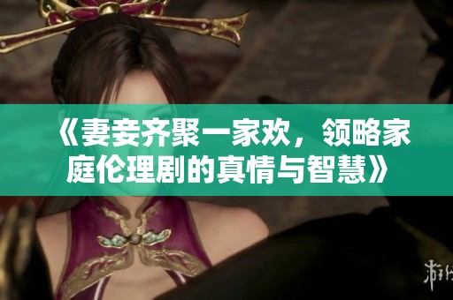 《妻妾齐聚一家欢，领略家庭伦理剧的真情与智慧》