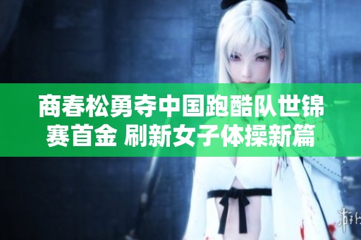 商春松勇夺中国跑酷队世锦赛首金 刷新女子体操新篇章