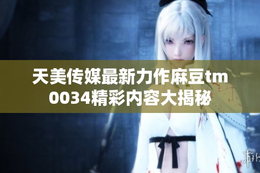 天美传媒最新力作麻豆tm0034精彩内容大揭秘