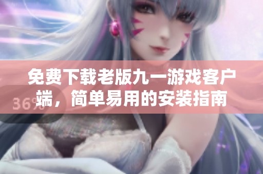 免费下载老版九一游戏客户端，简单易用的安装指南