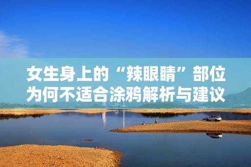 女生身上的“辣眼睛”部位为何不适合涂鸦解析与建议