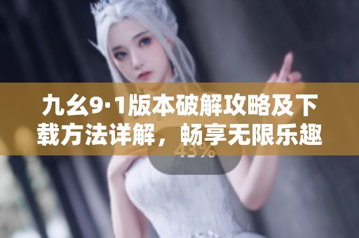 九幺9·1版本破解攻略及下载方法详解，畅享无限乐趣