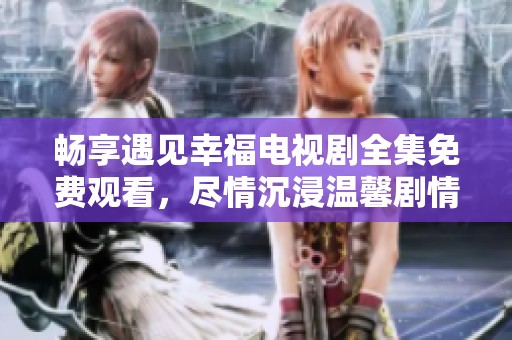 畅享遇见幸福电视剧全集免费观看，尽情沉浸温馨剧情中