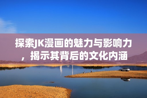 探索JK漫画的魅力与影响力，揭示其背后的文化内涵