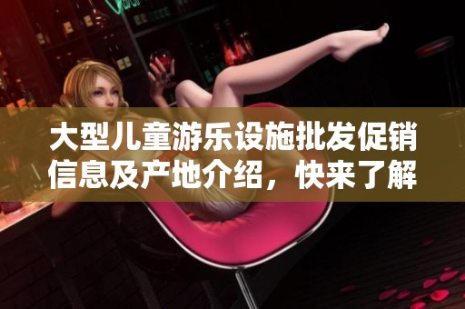 大型儿童游乐设施批发促销信息及产地介绍，快来了解更多！