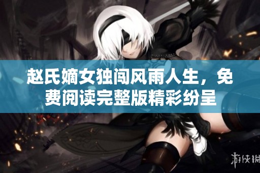 赵氏嫡女独闯风雨人生，免费阅读完整版精彩纷呈