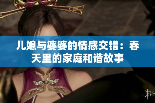 儿媳与婆婆的情感交错：春天里的家庭和谐故事