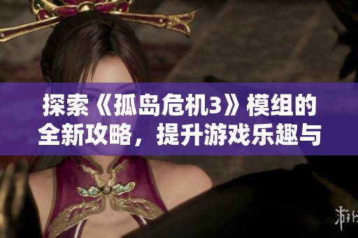 探索《孤岛危机3》模组的全新攻略，提升游戏乐趣与玩法技巧