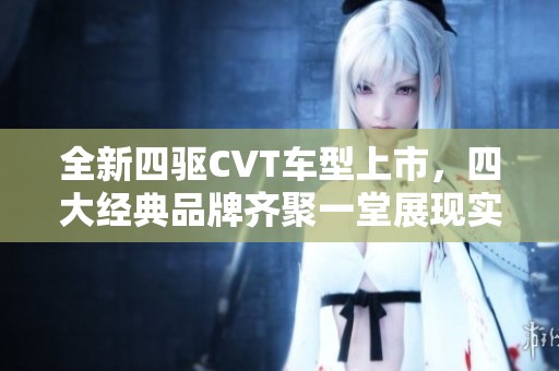 全新四驱CVT车型上市，四大经典品牌齐聚一堂展现实力