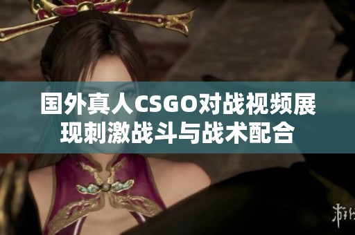 国外真人CSGO对战视频展现刺激战斗与战术配合