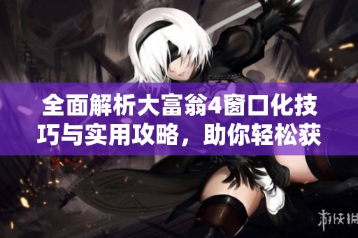 全面解析大富翁4窗口化技巧与实用攻略，助你轻松获胜