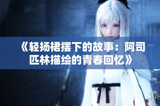 《轻扬裙摆下的故事：阿司匹林描绘的青春回忆》