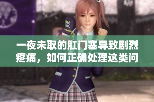 一夜未取的肛门塞导致剧烈疼痛，如何正确处理这类问题