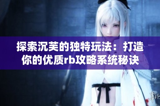 探索沉芙的独特玩法：打造你的优质rb攻略系统秘诀