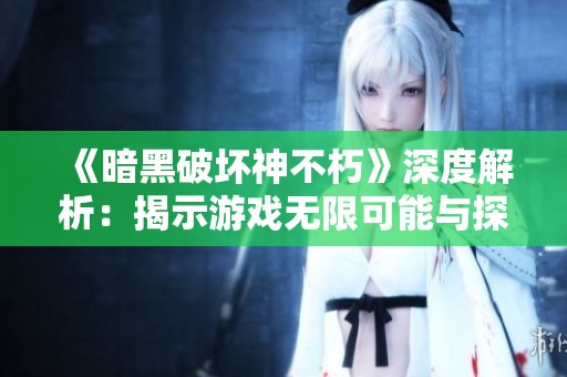 《暗黑破坏神不朽》深度解析：揭示游戏无限可能与探险魅力