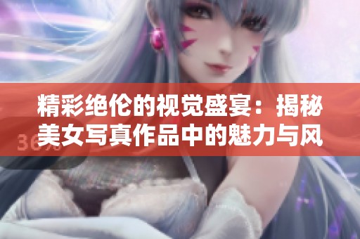 精彩绝伦的视觉盛宴：揭秘美女写真作品中的魅力与风采
