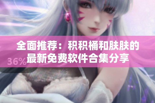 全面推荐：积积桶和肤肤的最新免费软件合集分享
