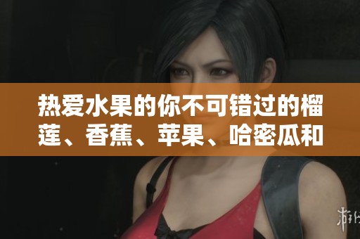 热爱水果的你不可错过的榴莲、香蕉、苹果、哈密瓜和水蜜桃汇总