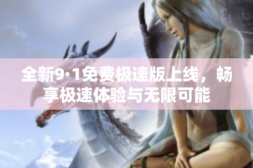 全新9·1免费极速版上线，畅享极速体验与无限可能