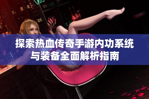 探索热血传奇手游内功系统与装备全面解析指南