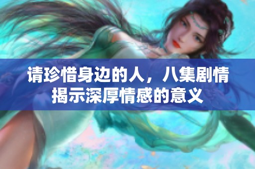请珍惜身边的人，八集剧情揭示深厚情感的意义