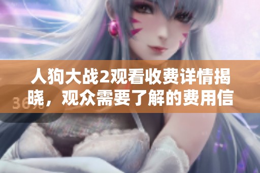 人狗大战2观看收费详情揭晓，观众需要了解的费用信息汇总