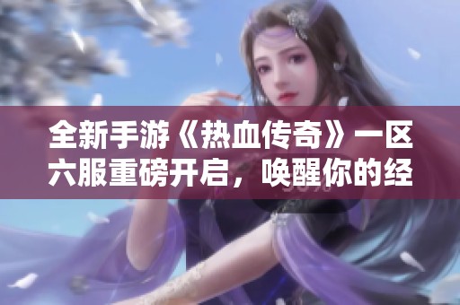 全新手游《热血传奇》一区六服重磅开启，唤醒你的经典情怀与热血激情