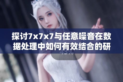 探讨7x7x7与任意噪音在数据处理中如何有效结合的研究