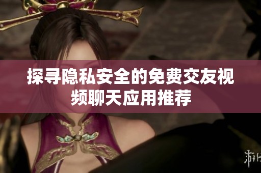 探寻隐私安全的免费交友视频聊天应用推荐