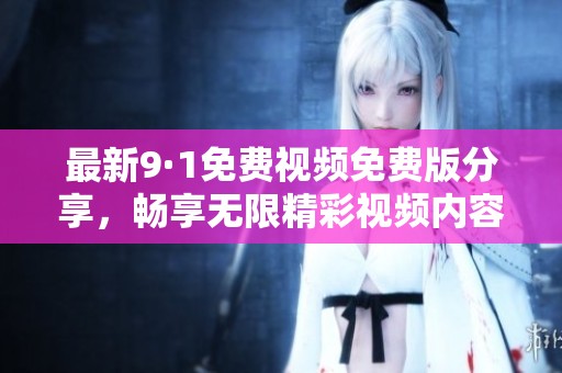 最新9·1免费视频免费版分享，畅享无限精彩视频内容！