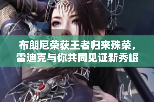 布朗尼荣获王者归来殊荣，雷迪克与你共同见证新秀崛起之路
