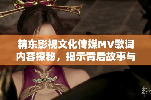 精东影视文化传媒MV歌词内容探秘，揭示背后故事与情感传达