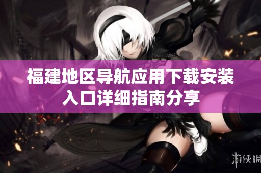 福建地区导航应用下载安装入口详细指南分享