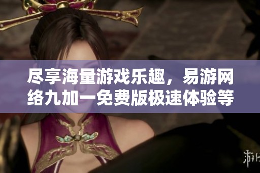 尽享海量游戏乐趣，易游网络九加一免费版极速体验等你来玩