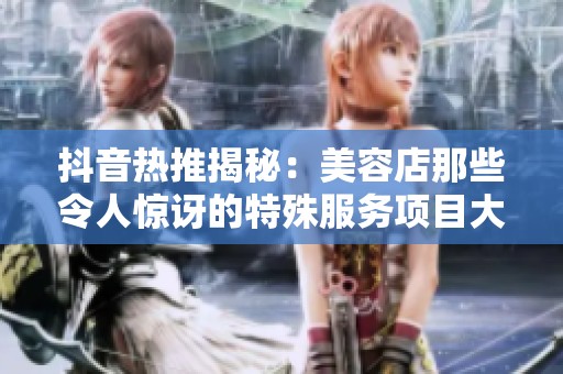 抖音热推揭秘：美容店那些令人惊讶的特殊服务项目大全