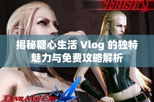 揭秘糖心生活 Vlog 的独特魅力与免费攻略解析