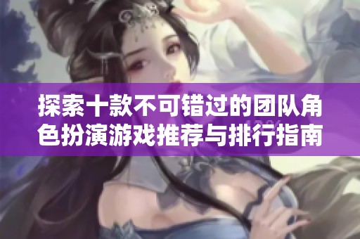 探索十款不可错过的团队角色扮演游戏推荐与排行指南