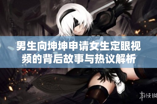 男生向坤坤申请女生定眼视频的背后故事与热议解析