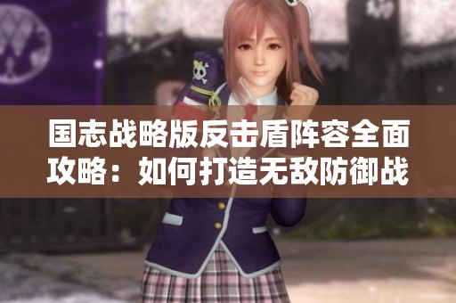 国志战略版反击盾阵容全面攻略：如何打造无敌防御战术