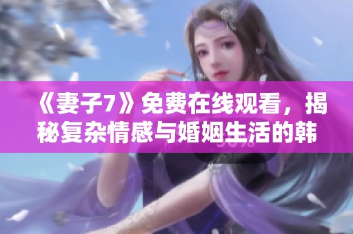 《妻子7》免费在线观看，揭秘复杂情感与婚姻生活的韩剧新篇章