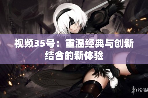 视频35号：重温经典与创新结合的新体验