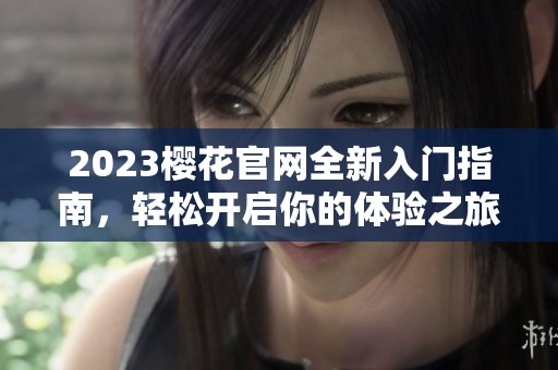 2023樱花官网全新入门指南，轻松开启你的体验之旅