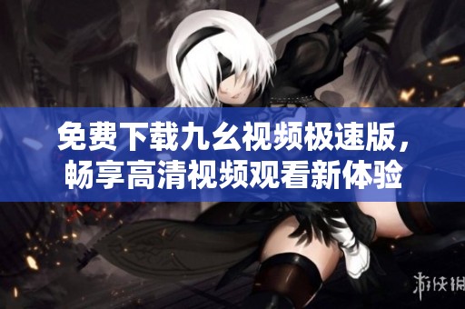 免费下载九幺视频极速版，畅享高清视频观看新体验