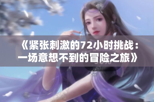 《紧张刺激的72小时挑战：一场意想不到的冒险之旅》