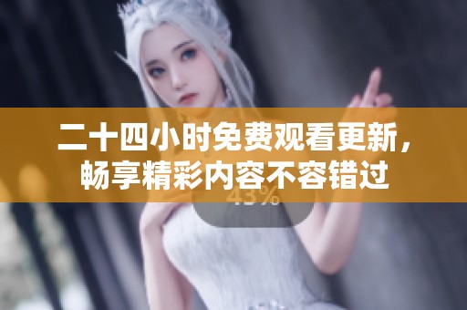 二十四小时免费观看更新，畅享精彩内容不容错过
